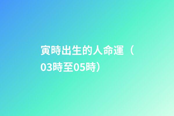 寅時出生的人命運（03時至05時）