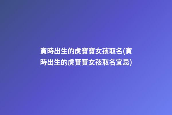 寅時出生的虎寶寶女孩取名(寅時出生的虎寶寶女孩取名宜忌)