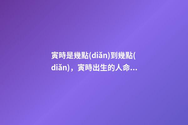 寅時是幾點(diǎn)到幾點(diǎn)，寅時出生的人命運(yùn)