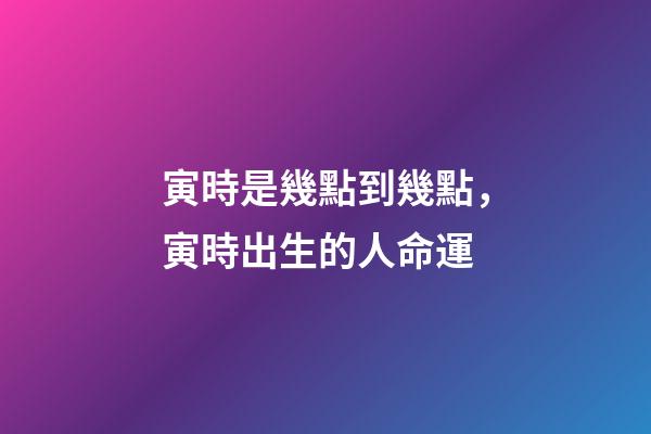 寅時是幾點到幾點，寅時出生的人命運