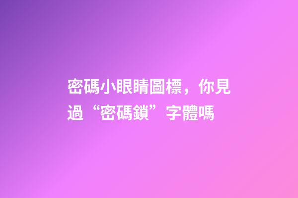 密碼小眼睛圖標，你見過“密碼鎖”字體嗎-第1張-觀點-玄機派