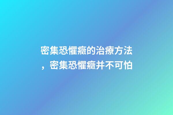 密集恐懼癥的治療方法，密集恐懼癥并不可怕-第1張-觀點(diǎn)-玄機(jī)派