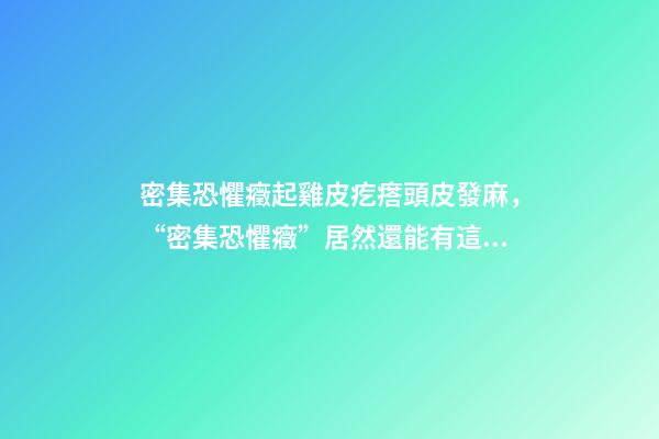 密集恐懼癥起雞皮疙瘩頭皮發麻，“密集恐懼癥”居然還能有這樣治愈的表現方式-第1張-觀點-玄機派
