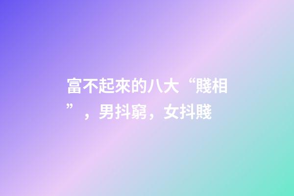 富不起來的八大“賤相”，男抖窮，女抖賤
