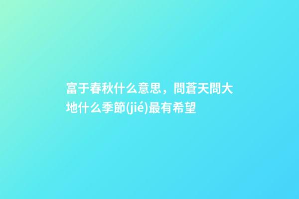 富于春秋什么意思，問蒼天問大地什么季節(jié)最有希望
