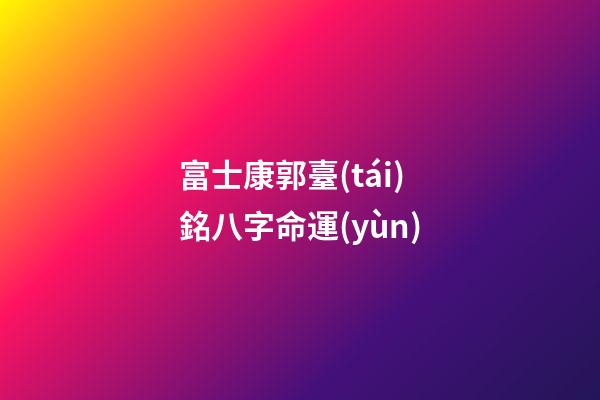 富士康郭臺(tái)銘八字命運(yùn)