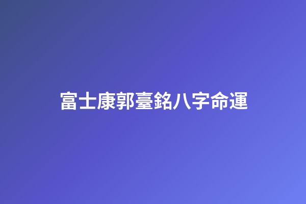 富士康郭臺銘八字命運