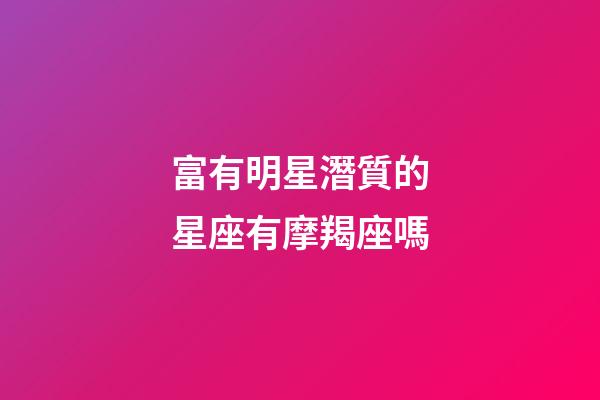 富有明星潛質的星座有摩羯座嗎-第1張-星座運勢-玄機派