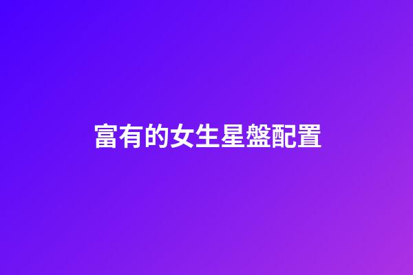 富有的女生星盤配置-第1張-星座運勢-玄機派