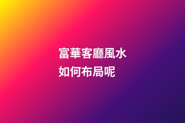 富華客廳風水如何布局呢
