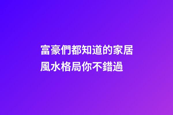富豪們都知道的家居風水格局你不錯過