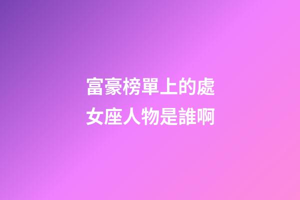 富豪榜單上的處女座人物是誰啊-第1張-星座運勢-玄機派