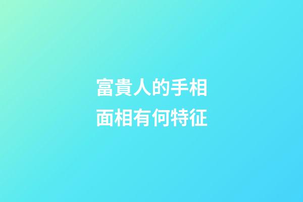 富貴人的手相面相有何特征