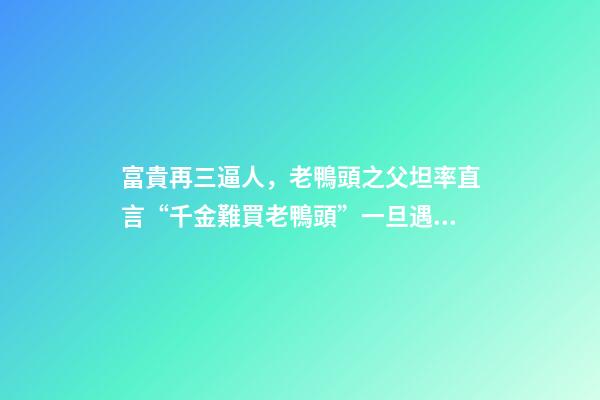 富貴再三逼人，老鴨頭之父坦率直言“千金難買老鴨頭”一旦遇到此形態-第1張-觀點-玄機派