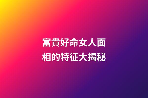 富貴好命女人面相的特征大揭秘