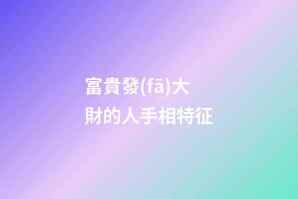 富貴發(fā)大財的人手相特征