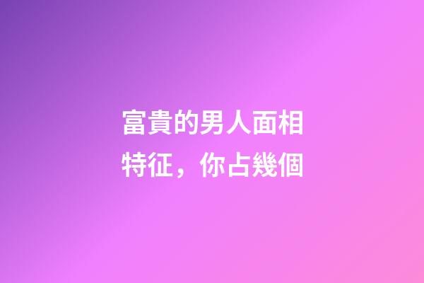 富貴的男人面相特征，你占幾個