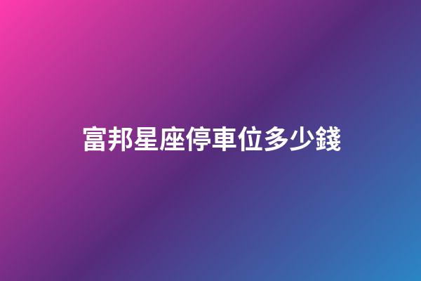 富邦星座停車位多少錢-第1張-星座運勢-玄機派