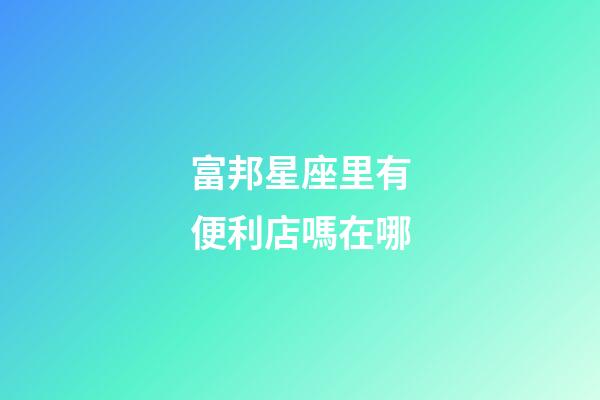 富邦星座里有便利店嗎在哪-第1張-星座運(yùn)勢(shì)-玄機(jī)派