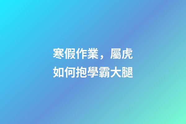 寒假作業，屬虎如何抱學霸大腿