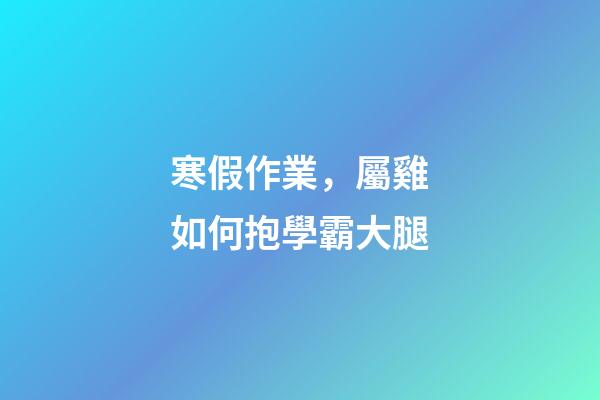 寒假作業，屬雞如何抱學霸大腿