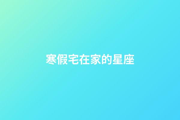 寒假宅在家的星座-第1張-星座運勢-玄機派