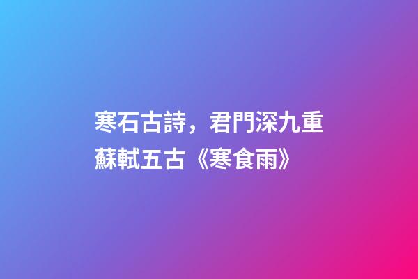 寒石古詩，君門深九重蘇軾五古《寒食雨》-第1張-觀點-玄機派