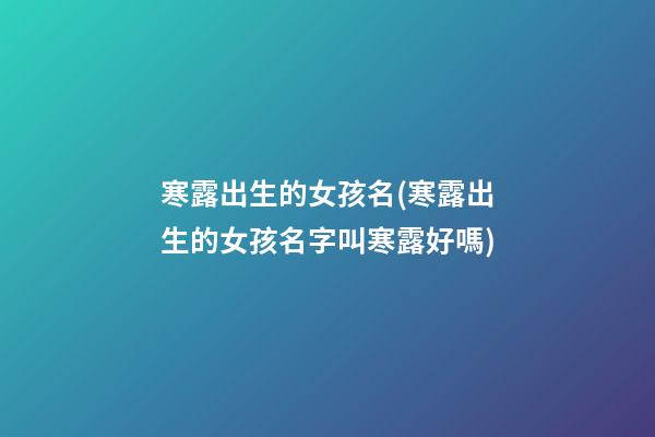 寒露出生的女孩名(寒露出生的女孩名字叫寒露好嗎)