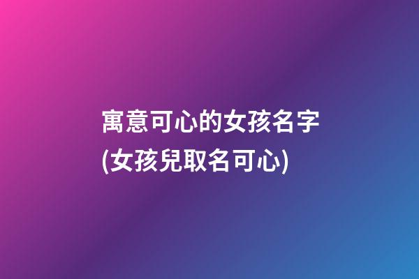 寓意可心的女孩名字(女孩兒取名可心)