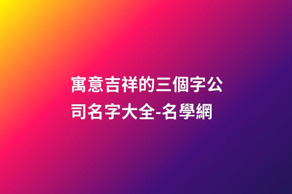 寓意吉祥的三個字公司名字大全-名學網-第1張-公司起名-玄機派