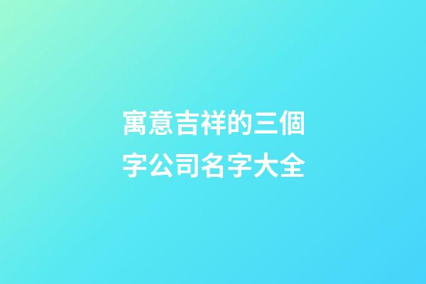 寓意吉祥的三個字公司名字大全-第1張-公司起名-玄機派