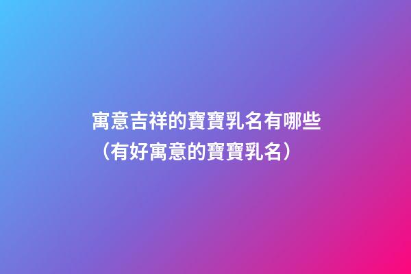 寓意吉祥的寶寶乳名有哪些（有好寓意的寶寶乳名）