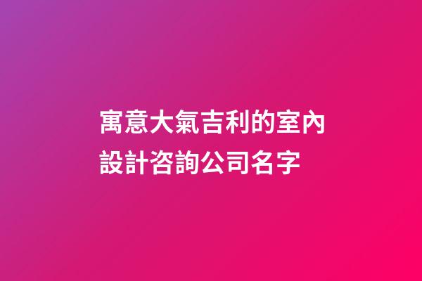 寓意大氣吉利的室內設計咨詢公司名字-第1張-公司起名-玄機派