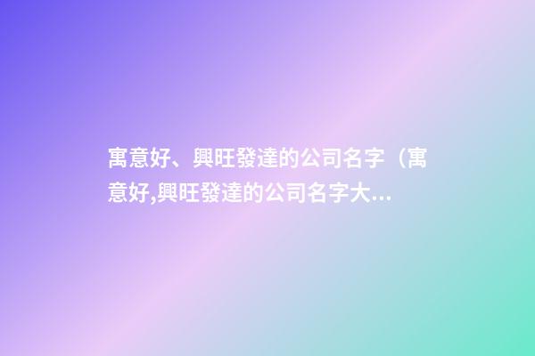 寓意好、興旺發達的公司名字（寓意好,興旺發達的公司名字大全）