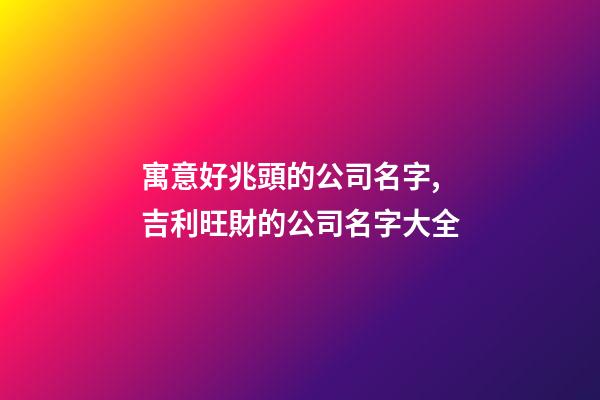 寓意好兆頭的公司名字,吉利旺財的公司名字大全-第1張-公司起名-玄機派