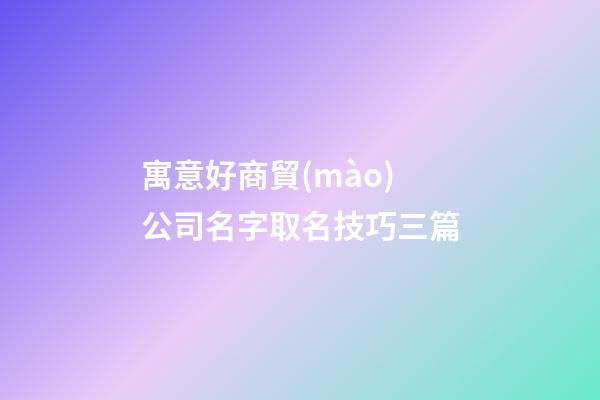 寓意好商貿(mào)公司名字取名技巧三篇-第1張-公司起名-玄機(jī)派