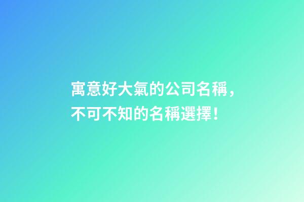 寓意好大氣的公司名稱，不可不知的名稱選擇！