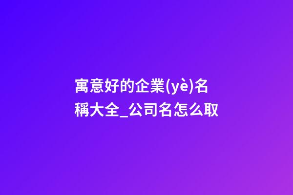 寓意好的企業(yè)名稱大全_公司名怎么取-第1張-公司起名-玄機(jī)派