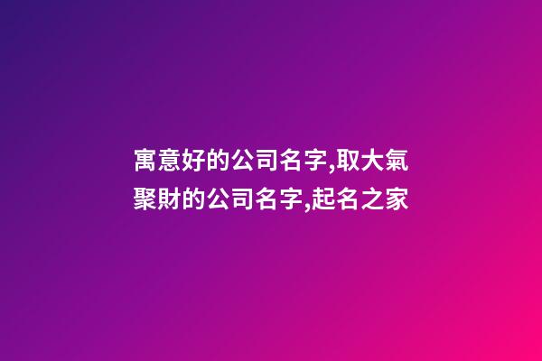 寓意好的公司名字,取大氣聚財的公司名字,起名之家-第1張-公司起名-玄機派