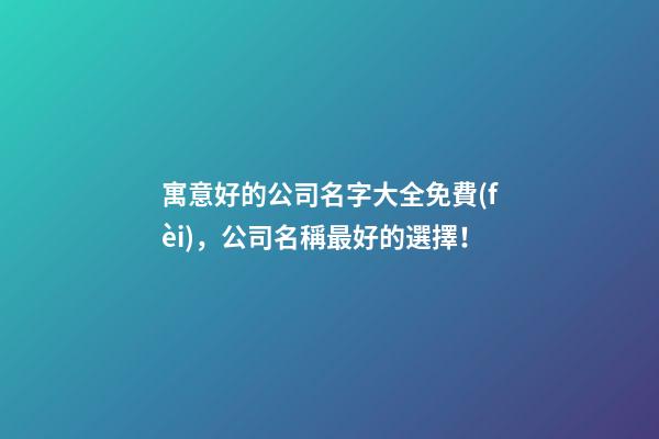 寓意好的公司名字大全免費(fèi)，公司名稱最好的選擇！