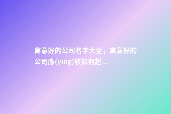 寓意好的公司名字大全，寓意好的公司應(yīng)該如何起名？-第1張-公司起名-玄機(jī)派