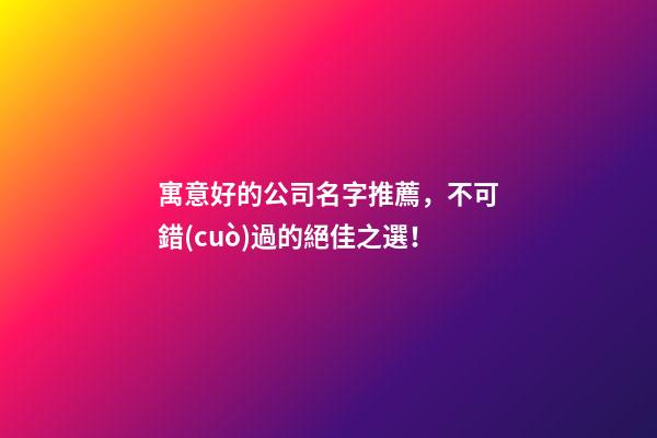 寓意好的公司名字推薦，不可錯(cuò)過的絕佳之選！-第1張-公司起名-玄機(jī)派
