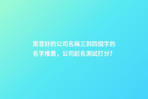 寓意好的公司名稱三到四個字的名字推薦，公司起名測試打分？-第1張-公司起名-玄機派