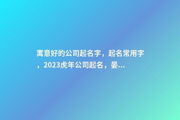 寓意好的公司起名字，起名常用字，2023虎年公司起名，晏平起名-第1張-公司起名-玄機派