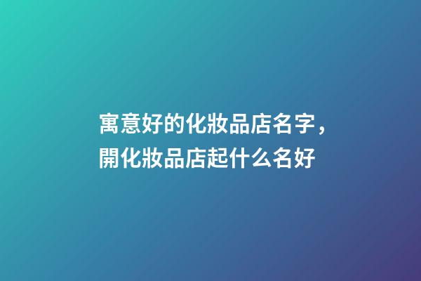 寓意好的化妝品店名字，開化妝品店起什么名好