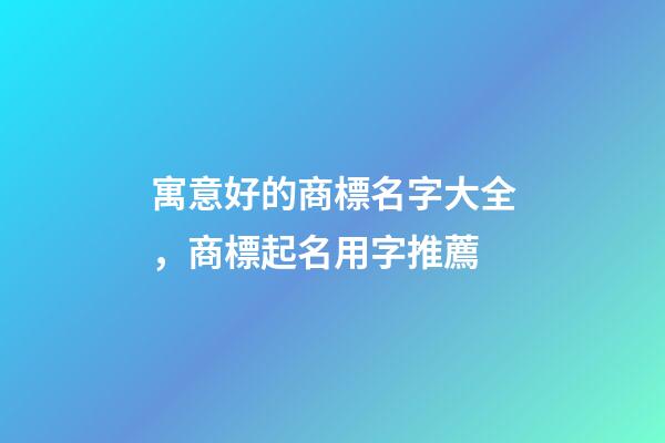 寓意好的商標名字大全，商標起名用字推薦
