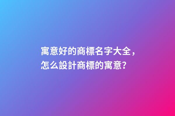 寓意好的商標名字大全，怎么設計商標的寓意？
