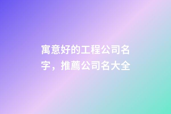 寓意好的工程公司名字，推薦公司名大全-第1張-公司起名-玄機派
