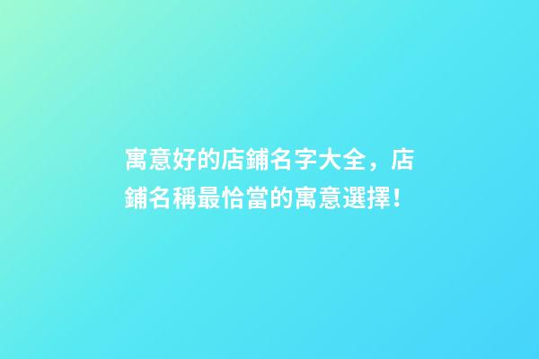 寓意好的店鋪名字大全，店鋪名稱最恰當的寓意選擇！