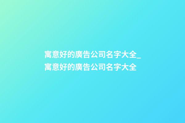 寓意好的廣告公司名字大全_寓意好的廣告公司名字大全-第1張-公司起名-玄機派